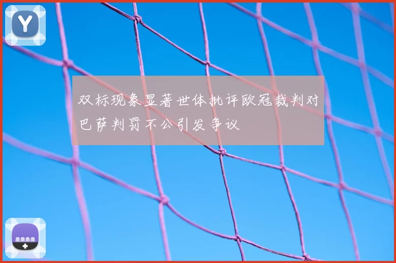 双标现象显著世体批评欧冠裁判对巴萨判罚不公引发争议