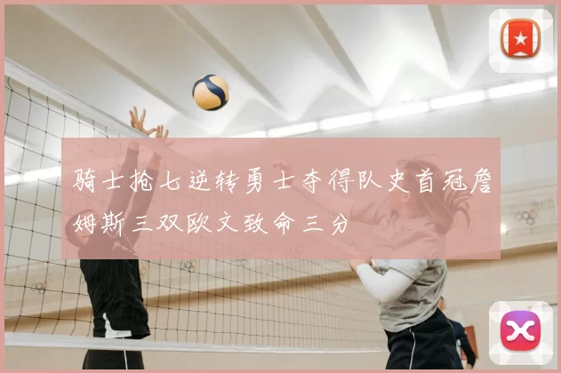 骑士抢七逆转勇士夺得队史首冠詹姆斯三双欧文致命三分