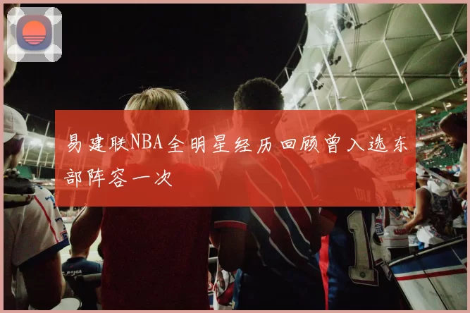 易建联NBA全明星经历回顾曾入选东部阵容一次