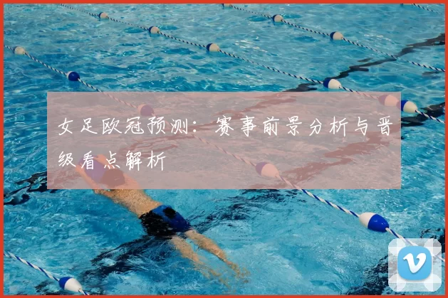 女足欧冠预测：赛事前景分析与晋级看点解析