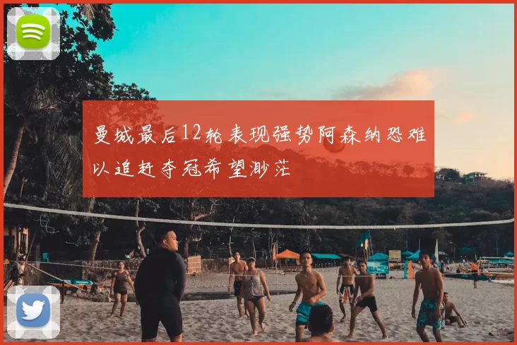曼城最后12轮表现强势阿森纳恐难以追赶夺冠希望渺茫