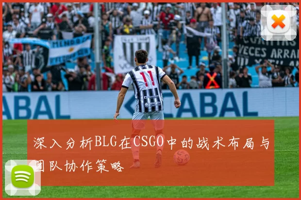 深入分析BLG在CSGO中的战术布局与团队协作策略