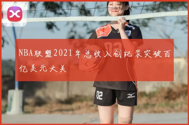 NBA联盟2021年总收入创纪录突破百亿美元大关