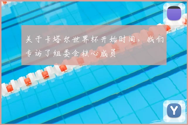 关于卡塔尔世界杯开始时间，我们专访了组委会核心成员