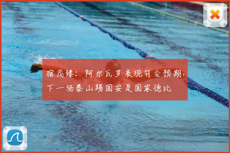 宿茂臻:阿尔瓦罗表现符合预期,下一场泰山踢国安是国家德比