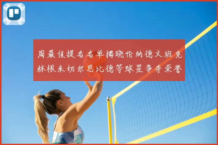 周最佳提名名单揭晓伦纳德文班克林根米切尔恩比德等球星争夺荣誉