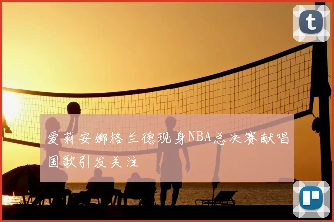 爱莉安娜格兰德现身NBA总决赛献唱国歌引发关注
