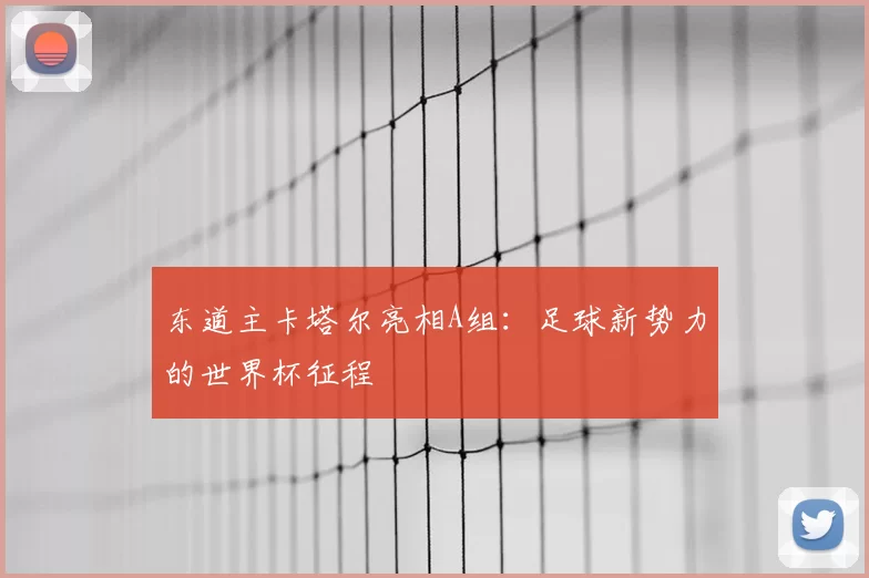 东道主卡塔尔亮相A组：足球新势力的世界杯征程