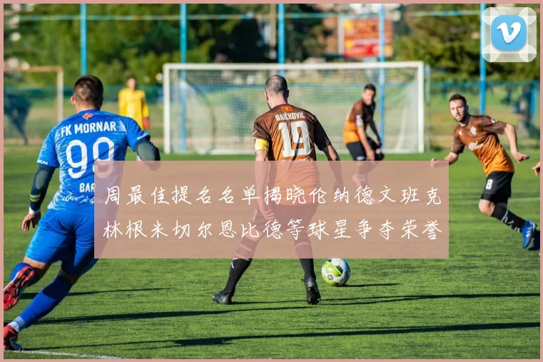 周最佳提名名单揭晓伦纳德文班克林根米切尔恩比德等球星争夺荣誉