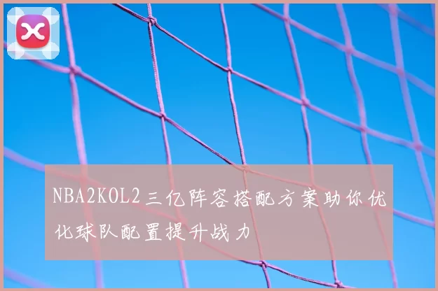 NBA2KOL2三亿阵容搭配方案助你优化球队配置提升战力