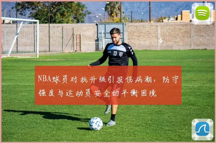 NBA球员对抗升级引发伤病潮,防守强度与运动员安全的平衡困境