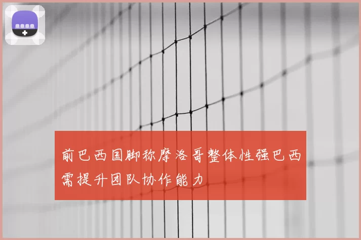 前巴西国脚称摩洛哥整体性强巴西需提升团队协作能力