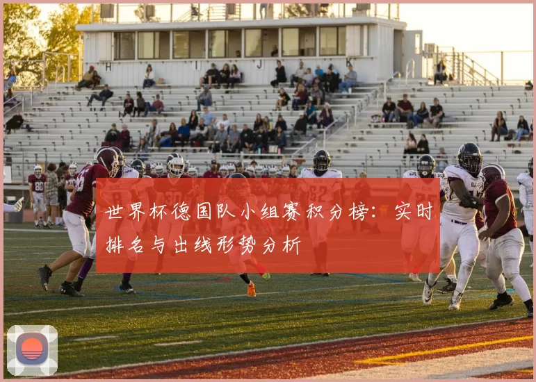 世界杯德国队小组赛积分榜：实时排名与出线形势分析