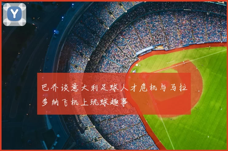 巴乔谈意大利足球人才危机与马拉多纳飞机上玩球趣事
