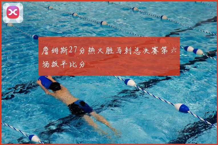 詹姆斯27分热火胜马刺总决赛第六场扳平比分