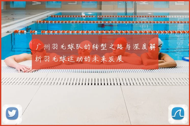 广州羽毛球队的转型之路与深度解析羽毛球运动的未来发展