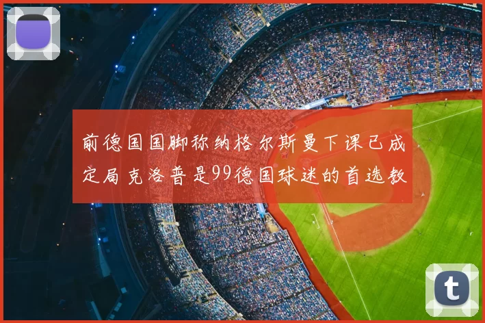 前德国国脚称纳格尔斯曼下课已成定局克洛普是99德国球迷的首选教练