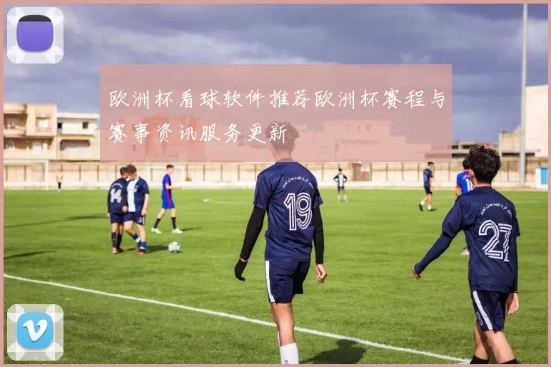 欧洲杯看球软件推荐欧洲杯赛程与赛事资讯服务更新