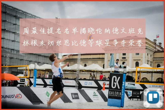 周最佳提名名单揭晓伦纳德文班克林根米切尔恩比德等球星争夺荣誉