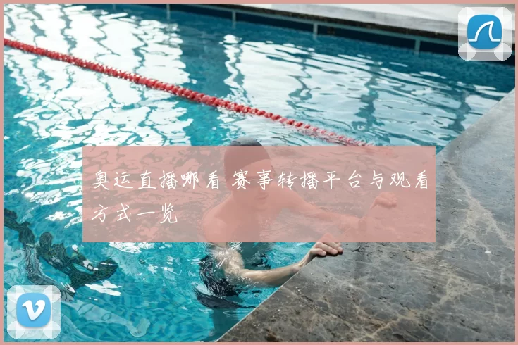 奥运直播哪看 赛事转播平台与观看方式一览