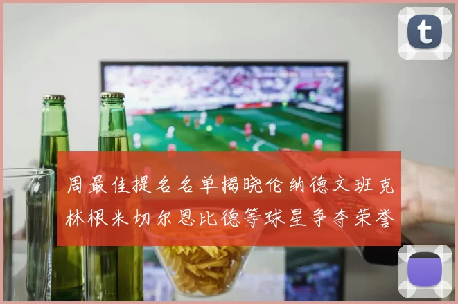 周最佳提名名单揭晓伦纳德文班克林根米切尔恩比德等球星争夺荣誉