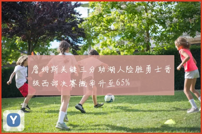 詹姆斯关键三分助湖人险胜勇士晋级西部决赛概率升至65%