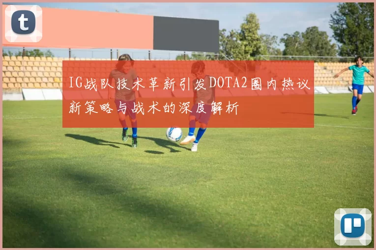 IG战队技术革新引发DOTA2圈内热议新策略与战术的深度解析