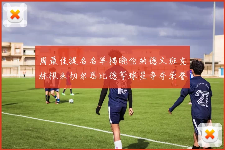 周最佳提名名单揭晓伦纳德文班克林根米切尔恩比德等球星争夺荣誉