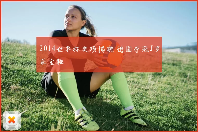 2014世界杯奖项揭晓 德国夺冠J罗获金靴