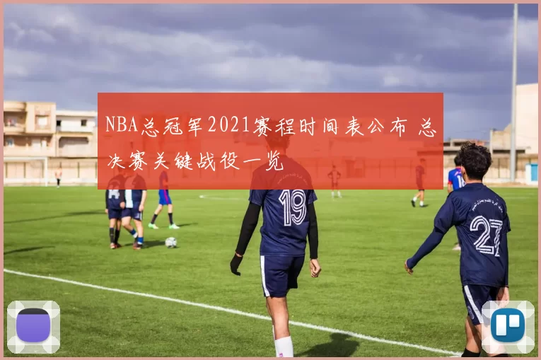 NBA总冠军2021赛程时间表公布 总决赛关键战役一览