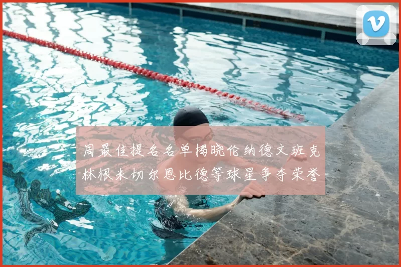 周最佳提名名单揭晓伦纳德文班克林根米切尔恩比德等球星争夺荣誉