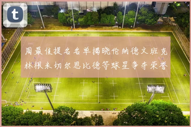 周最佳提名名单揭晓伦纳德文班克林根米切尔恩比德等球星争夺荣誉