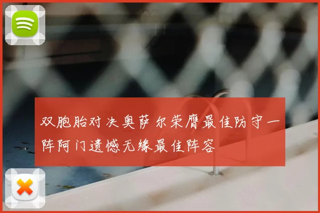 双胞胎对决奥萨尔荣膺最佳防守一阵阿门遗憾无缘最佳阵容