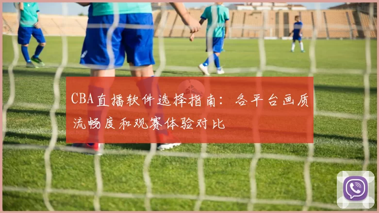CBA直播软件选择指南：各平台画质流畅度和观赛体验对比