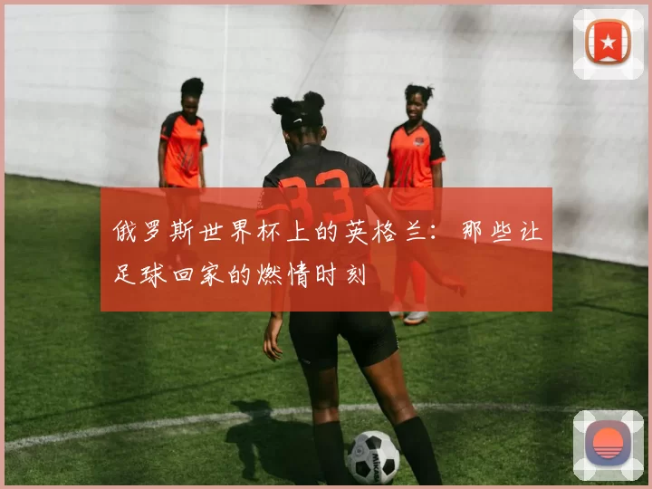 俄罗斯世界杯上的英格兰：那些让足球回家的燃情时刻