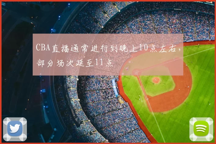 CBA直播通常进行到晚上10点左右，部分场次延至11点