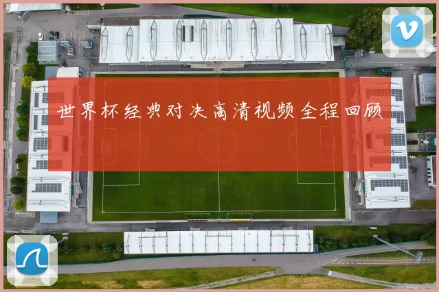 世界杯经典对决高清视频全程回顾