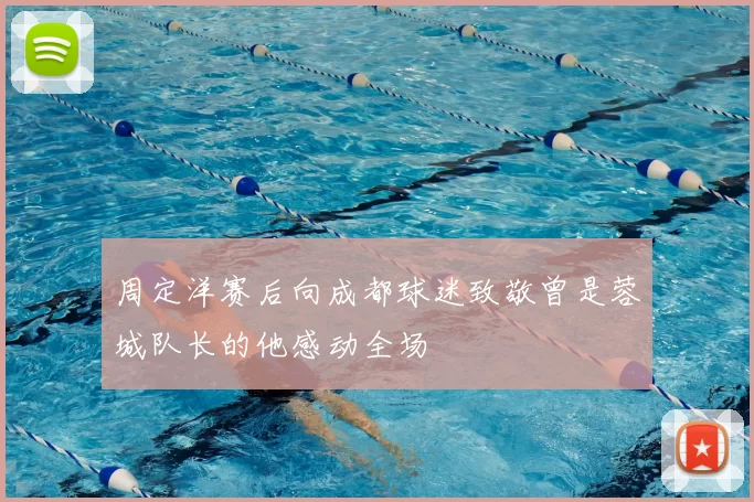 周定洋赛后向成都球迷致敬曾是蓉城队长的他感动全场