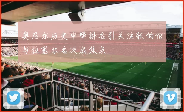 奥尼尔历史中锋排名引关注张伯伦与拉塞尔名次成焦点