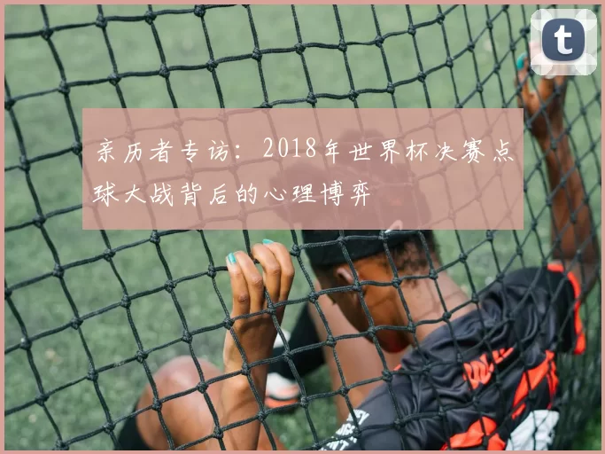 亲历者专访：2018年世界杯决赛点球大战背后的心理博弈