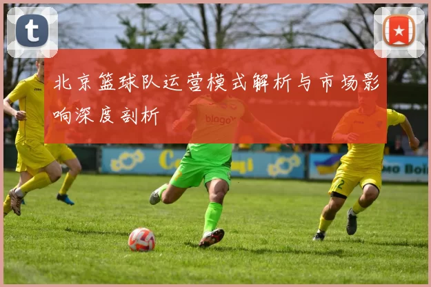 北京篮球队运营模式解析与市场影响深度剖析