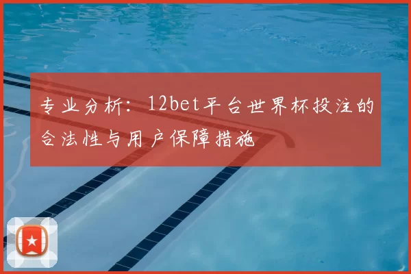 专业分析：12bet平台世界杯投注的合法性与用户保障措施