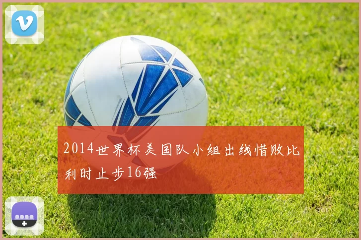 2014世界杯美国队小组出线惜败比利时止步16强