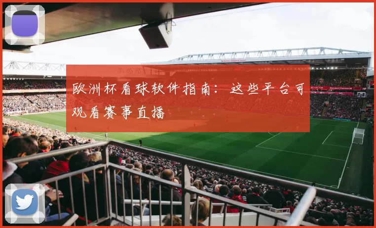 欧洲杯看球软件指南:这些平台可观看赛事直播