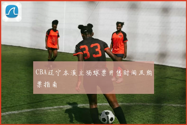 CBA辽宁本溪主场球票开售时间及购票指南
