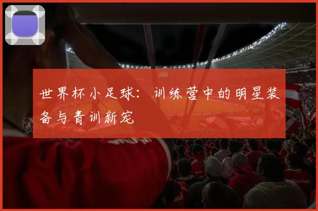 世界杯小足球：训练营中的明星装备与青训新宠