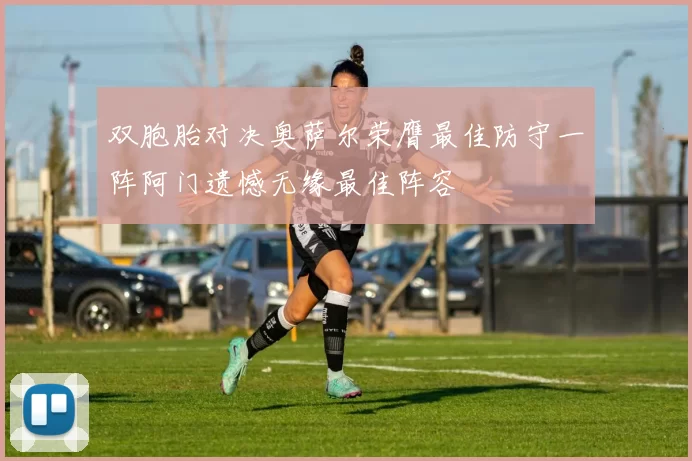 双胞胎对决奥萨尔荣膺最佳防守一阵阿门遗憾无缘最佳阵容