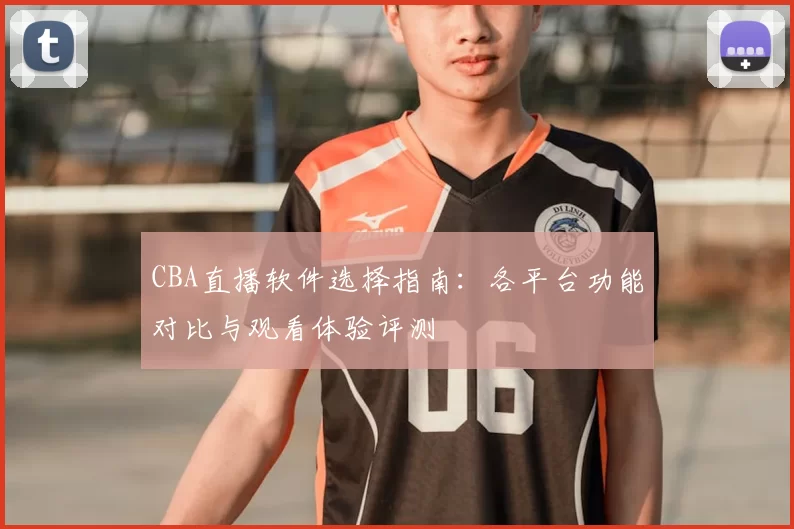CBA直播软件选择指南：各平台功能对比与观看体验评测
