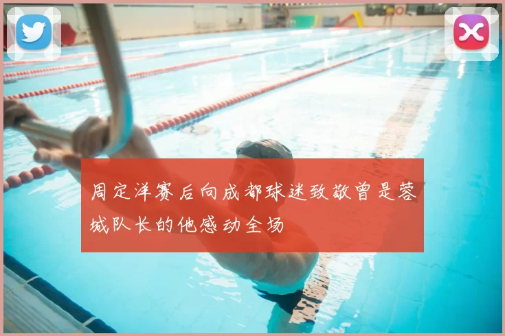 周定洋赛后向成都球迷致敬曾是蓉城队长的他感动全场