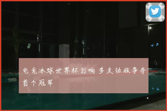电竞冰球世界杯打响 多支劲旅争夺首个冠军